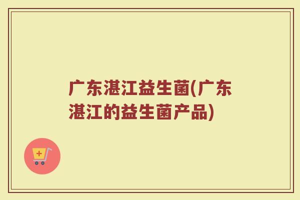 广东湛江益生菌(广东湛江的益生菌产品)