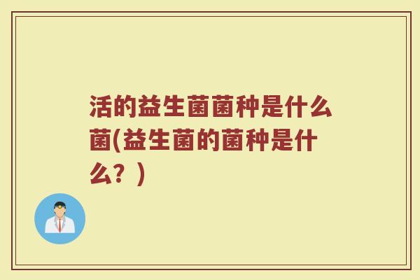 活的益生菌菌种是什么菌(益生菌的菌种是什么?)