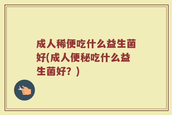 成人稀便吃什么益生菌好(成人便秘吃什么益生菌好？)