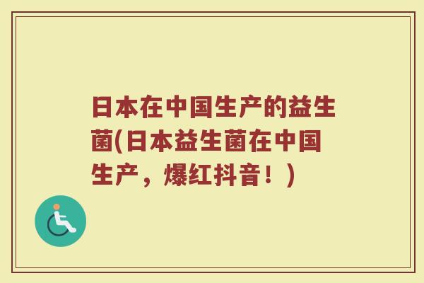 日本在中国生产的益生菌(日本益生菌在中国生产，爆红抖音！)