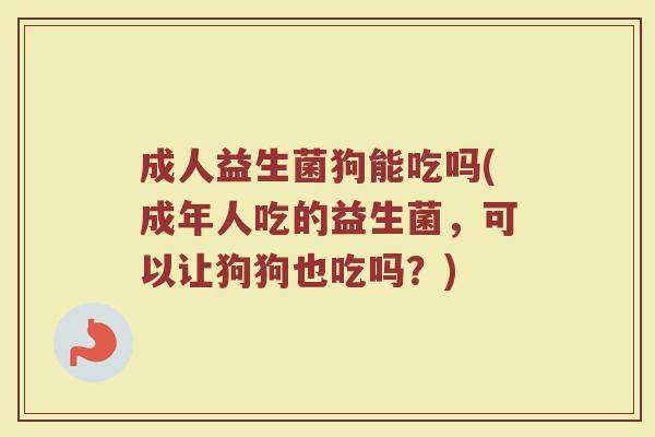 成人益生菌狗能吃吗(成年人吃的益生菌，可以让狗狗也吃吗？)