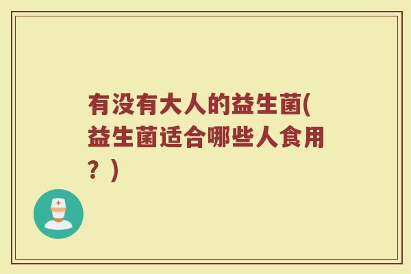 有没有大人的益生菌(益生菌适合哪些人食用？)