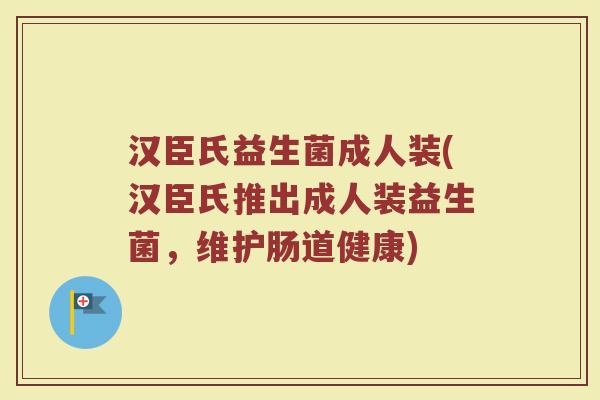 汉臣氏益生菌成人装(汉臣氏推出成人装益生菌,维护肠道健康)