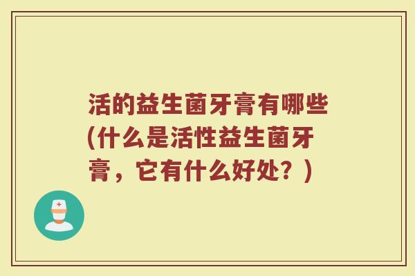 活的益生菌牙膏有哪些(什么是活性益生菌牙膏，它有什么好处？)
