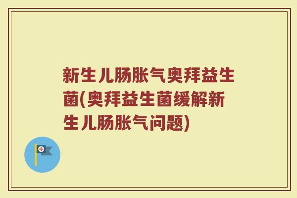 新生儿肠胀气奥拜益生菌(奥拜益生菌缓解新生儿肠胀气问题)