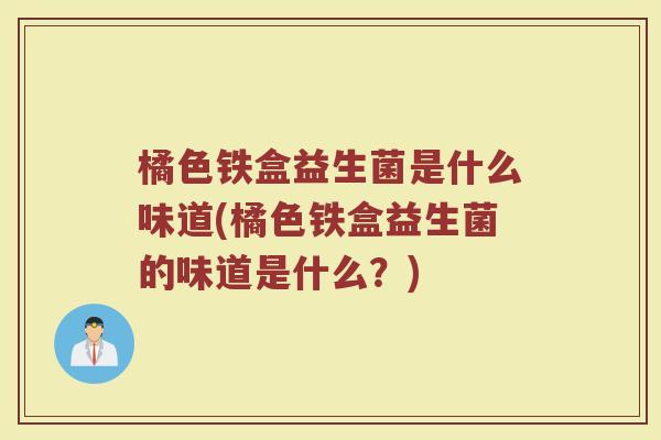 橘色铁盒益生菌是什么味道(橘色铁盒益生菌的味道是什么？)
