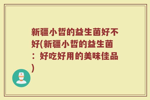 新疆小哲的益生菌好不好(新疆小哲的益生菌:好吃好用的美味佳品)