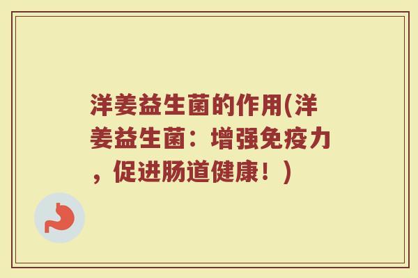 洋姜益生菌的作用(洋姜益生菌：增强免疫力，促进肠道健康！)
