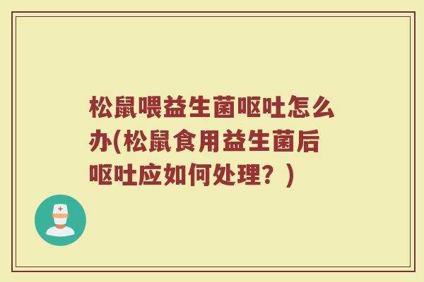 松鼠喂益生菌呕吐怎么办(松鼠食用益生菌后呕吐应如何处理？)