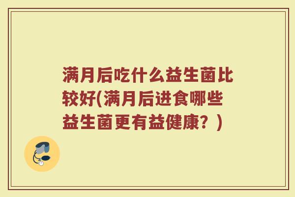 满月后吃什么益生菌比较好(满月后进食哪些益生菌更有益健康？)