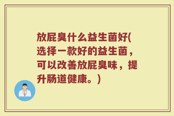 放屁臭什么益生菌好(选择一款好的益生菌，可以改善放屁臭味，提升肠道健康。)