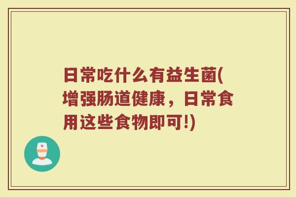 日常吃什么有益生菌(增强肠道健康，日常食用这些食物即可!)