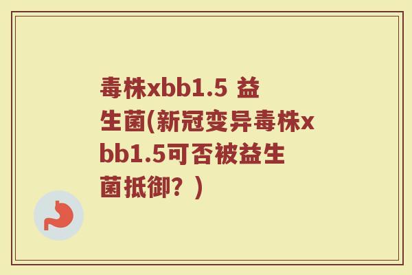 毒株xbb1.5 益生菌(新冠变异毒株xbb1.5可否被益生菌抵御？)