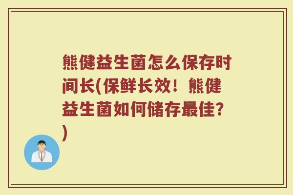 熊健益生菌怎么保存时间长(保鲜长效！熊健益生菌如何储存最佳？)