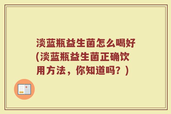 淡蓝瓶益生菌怎么喝好(淡蓝瓶益生菌正确饮用方法，你知道吗？)