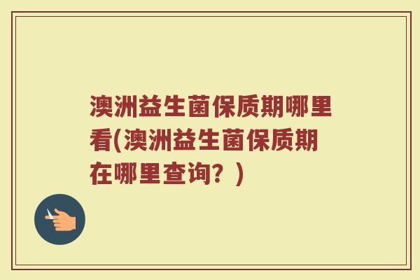 澳洲益生菌保质期哪里看(澳洲益生菌保质期在哪里查询？)