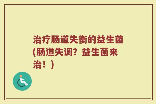 治疗肠道失衡的益生菌(肠道失调？益生菌来治！)
