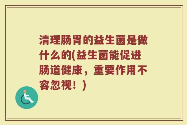 清理肠胃的益生菌是做什么的(益生菌能促进肠道健康，重要作用不容忽视！)