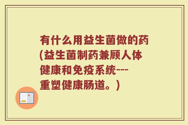 有什么用益生菌做的药(益生菌制药兼顾人体健康和系统---重塑健康肠道。)