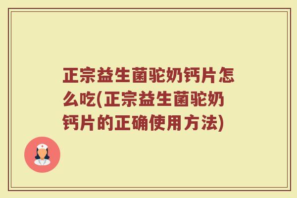 正宗益生菌驼奶钙片怎么吃(正宗益生菌驼奶钙片的正确使用方法)