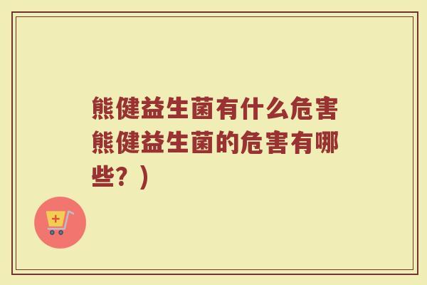 熊健益生菌有什么危害熊健益生菌的危害有哪些？)