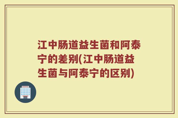 江中肠道益生菌和阿泰宁的差别(江中肠道益生菌与阿泰宁的区别)