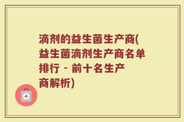 滴剂的益生菌生产商(益生菌滴剂生产商名单排行 - 前十名生产商解析)