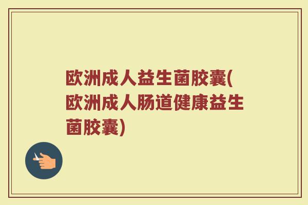 欧洲成人益生菌胶囊(欧洲成人肠道健康益生菌胶囊)