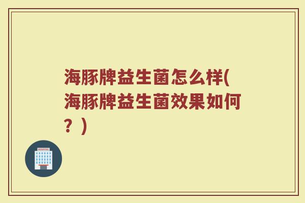 海豚牌益生菌怎么样(海豚牌益生菌效果如何？)