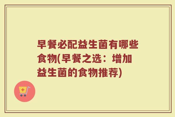 早餐必配益生菌有哪些食物(早餐之选：增加益生菌的食物推荐)