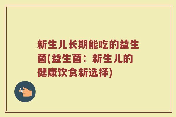 新生儿长期能吃的益生菌(益生菌：新生儿的健康饮食新选择)