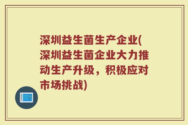深圳益生菌生产企业(深圳益生菌企业大力推动生产升级，积极应对市场挑战)