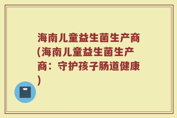 海南儿童益生菌生产商(海南儿童益生菌生产商：守护孩子肠道健康)