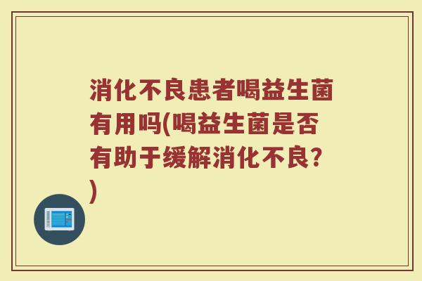 消化不良患者喝益生菌有用吗(喝益生菌是否有助于缓解消化不良？)