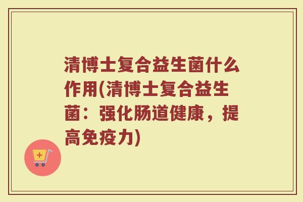 清博士复合益生菌什么作用(清博士复合益生菌:强化肠道健康,提高力) 清博士复合益生菌什么作用(清博士复合益生菌:强化肠道健康,提高力)
