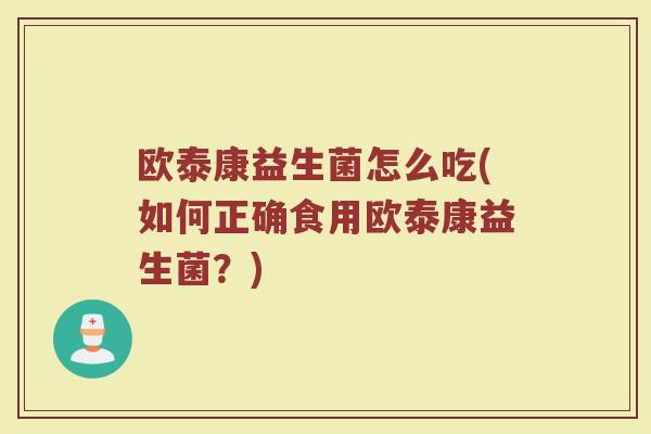 欧泰康益生菌怎么吃(如何正确食用欧泰康益生菌？)