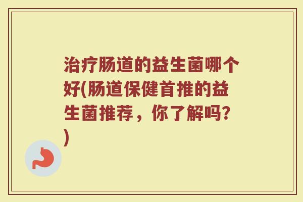 治疗肠道的益生菌哪个好(肠道保健首推的益生菌推荐，你了解吗？)