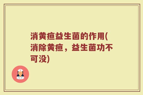 消黄疸益生菌的作用(消除黄疸，益生菌功不可没)