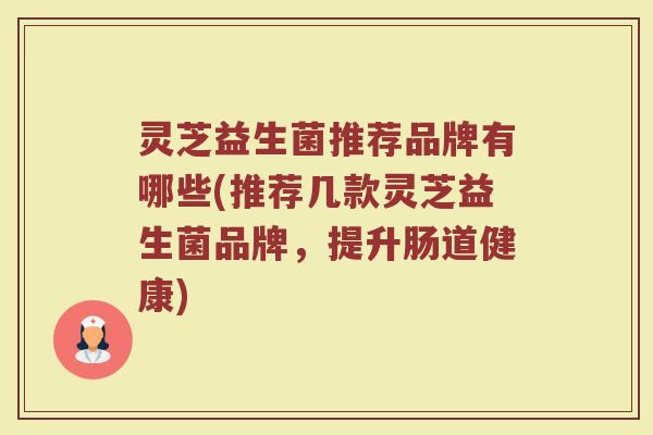 灵芝益生菌推荐品牌有哪些(推荐几款灵芝益生菌品牌，提升肠道健康)