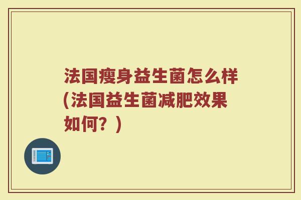 法国瘦身益生菌怎么样(法国益生菌减肥效果如何？)