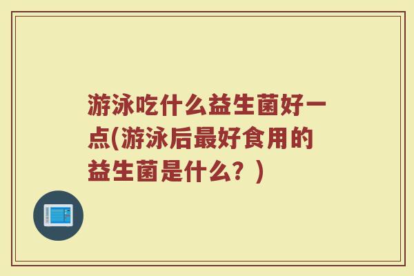 游泳吃什么益生菌好一点(游泳后最好食用的益生菌是什么？)