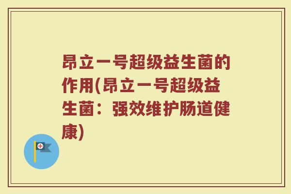 昂立一号超级益生菌的作用(昂立一号超级益生菌:强效维护肠道健康)