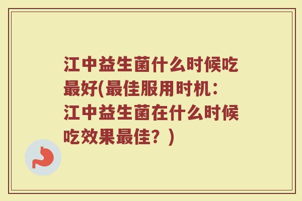 江中益生菌什么时候吃最好(最佳服用时机：江中益生菌在什么时候吃效果最佳？)