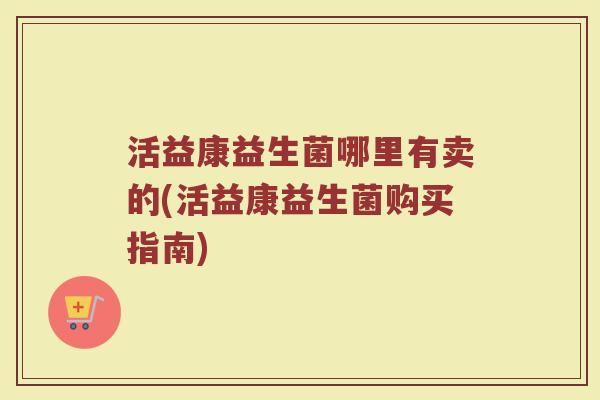 活益康益生菌哪里有卖的(活益康益生菌购买指南)