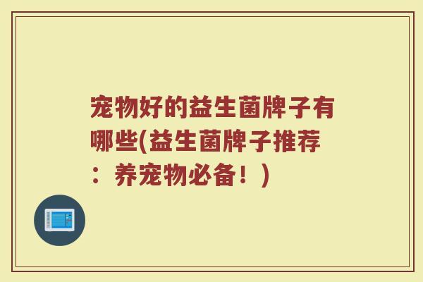 宠物好的益生菌牌子有哪些(益生菌牌子推荐：养宠物必备！)