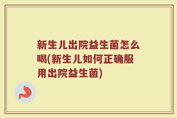 新生儿出院益生菌怎么喝(新生儿如何正确服用出院益生菌)