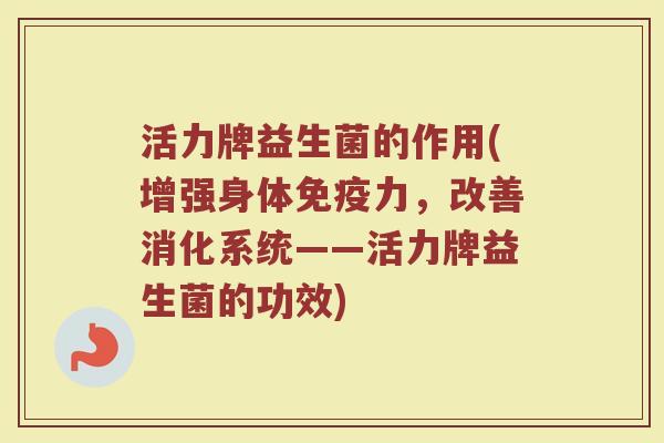 活力牌益生菌的作用(增强身体免疫力，改善消化系统——活力牌益生菌的功效)