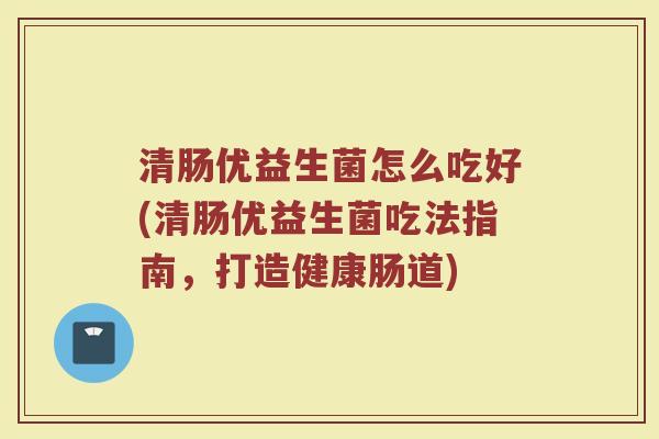 清肠优益生菌怎么吃好(清肠优益生菌吃法指南，打造健康肠道)