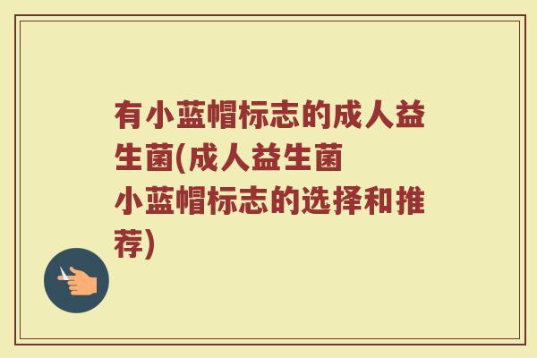 有小蓝帽标志的成人益生菌(成人益生菌  小蓝帽标志的选择和推荐)