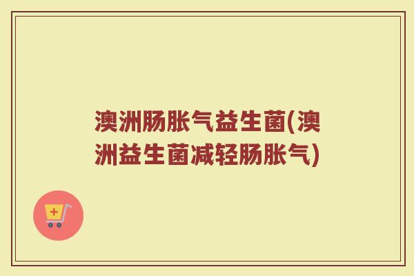 澳洲肠胀气益生菌(澳洲益生菌减轻肠胀气)
